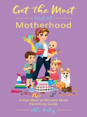cover image of Get the Most out of Motherhood: a Hot Mess to Mindful Mom Parenting Guide